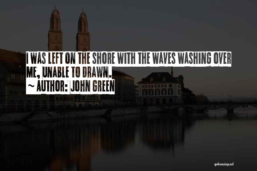 John Green Quotes: I Was Left On The Shore With The Waves Washing Over Me, Unable To Drawn.