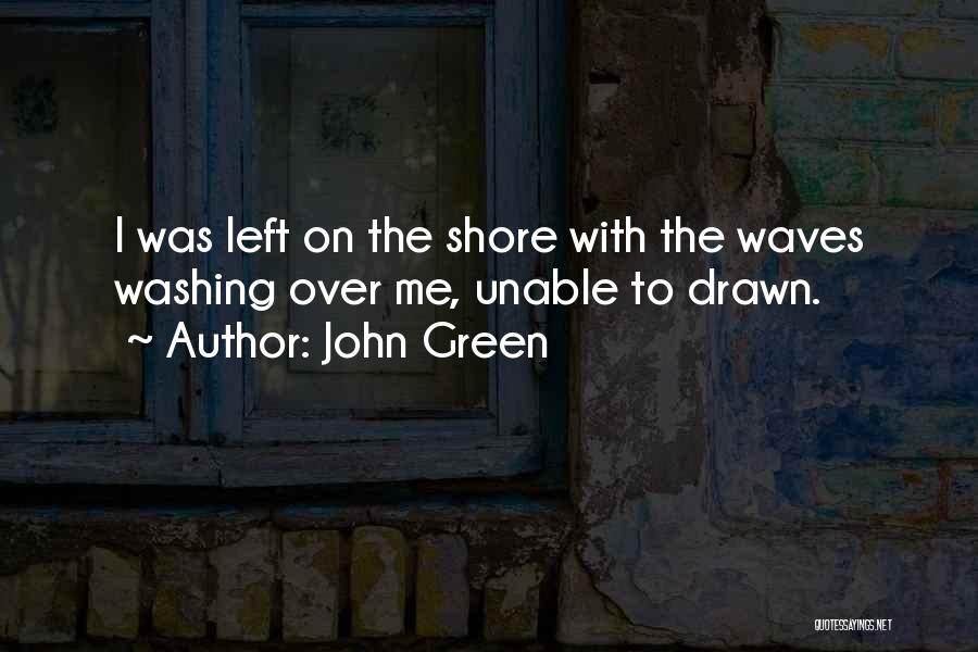 John Green Quotes: I Was Left On The Shore With The Waves Washing Over Me, Unable To Drawn.