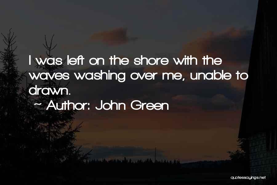 John Green Quotes: I Was Left On The Shore With The Waves Washing Over Me, Unable To Drawn.