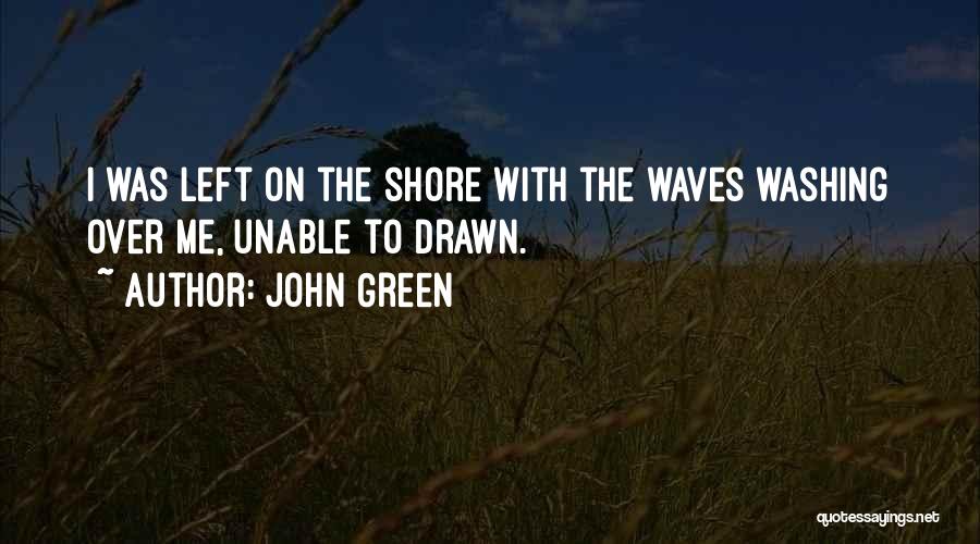 John Green Quotes: I Was Left On The Shore With The Waves Washing Over Me, Unable To Drawn.