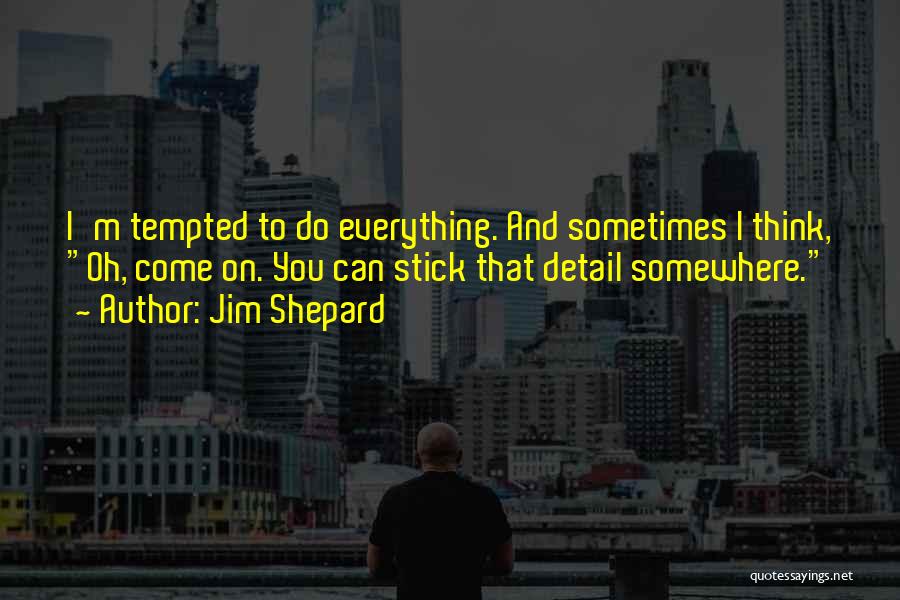 Jim Shepard Quotes: I'm Tempted To Do Everything. And Sometimes I Think, Oh, Come On. You Can Stick That Detail Somewhere.