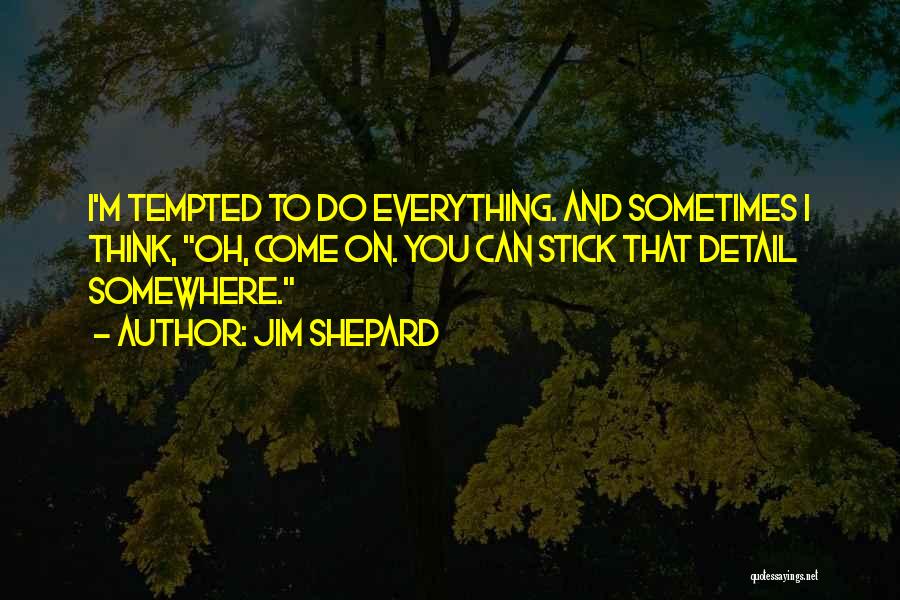 Jim Shepard Quotes: I'm Tempted To Do Everything. And Sometimes I Think, Oh, Come On. You Can Stick That Detail Somewhere.
