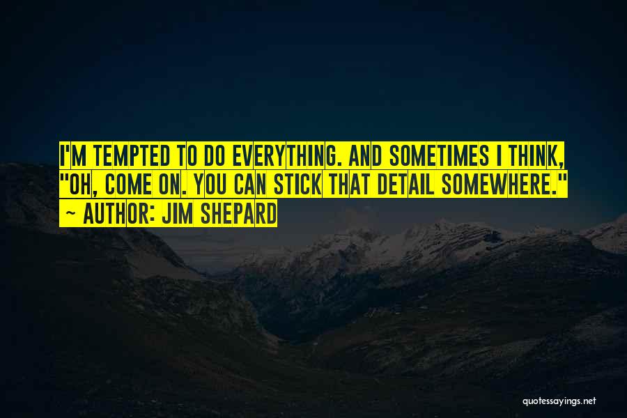 Jim Shepard Quotes: I'm Tempted To Do Everything. And Sometimes I Think, Oh, Come On. You Can Stick That Detail Somewhere.