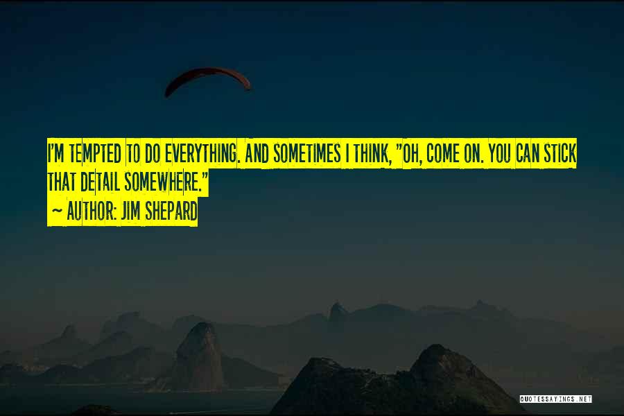 Jim Shepard Quotes: I'm Tempted To Do Everything. And Sometimes I Think, Oh, Come On. You Can Stick That Detail Somewhere.