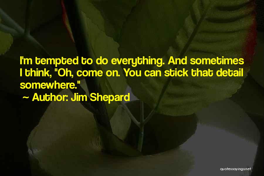 Jim Shepard Quotes: I'm Tempted To Do Everything. And Sometimes I Think, Oh, Come On. You Can Stick That Detail Somewhere.