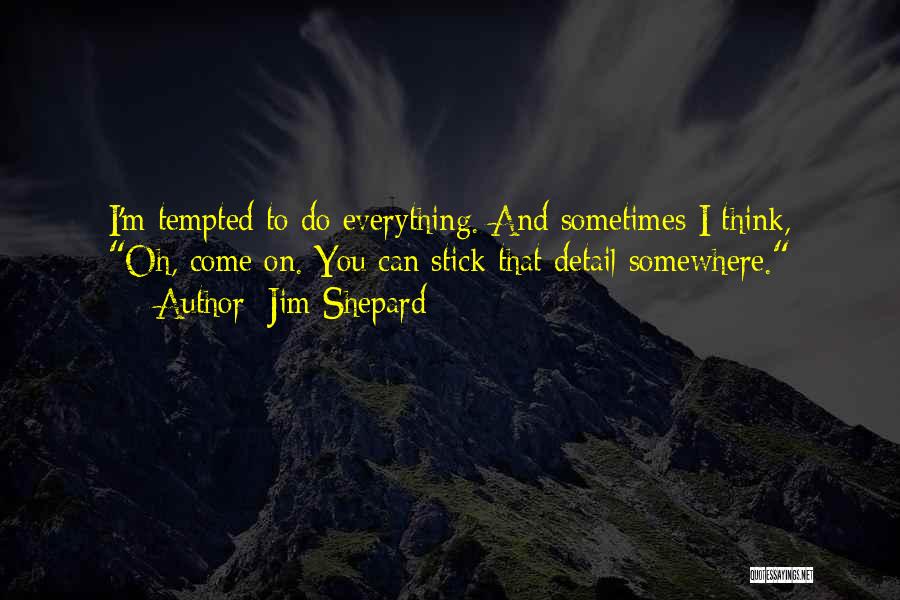 Jim Shepard Quotes: I'm Tempted To Do Everything. And Sometimes I Think, Oh, Come On. You Can Stick That Detail Somewhere.