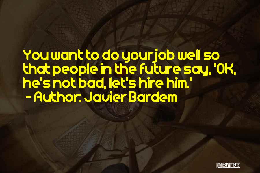 Javier Bardem Quotes: You Want To Do Your Job Well So That People In The Future Say, 'ok, He's Not Bad, Let's Hire