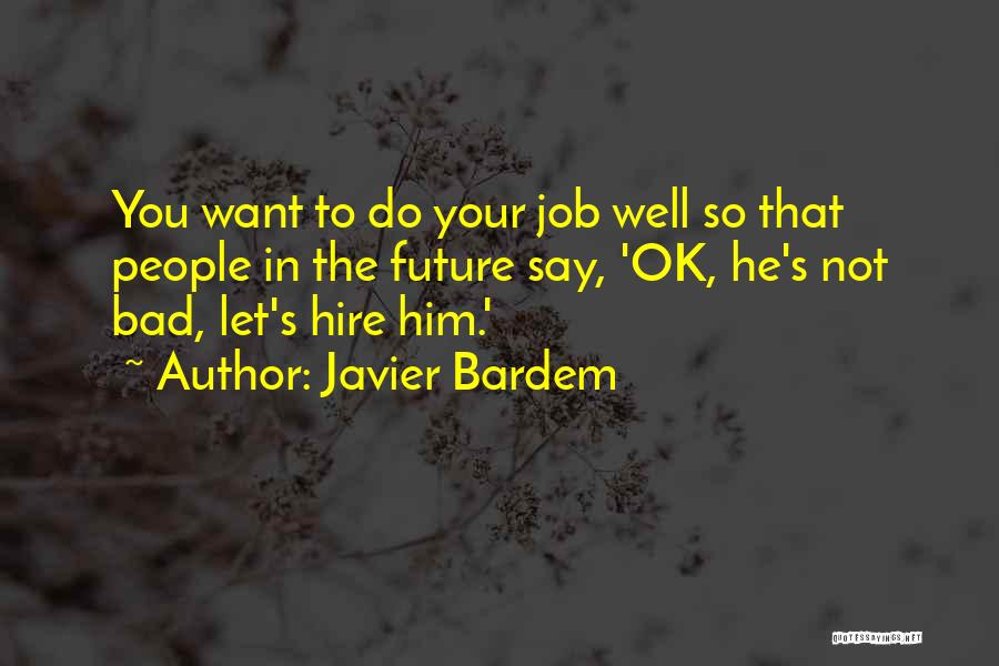 Javier Bardem Quotes: You Want To Do Your Job Well So That People In The Future Say, 'ok, He's Not Bad, Let's Hire