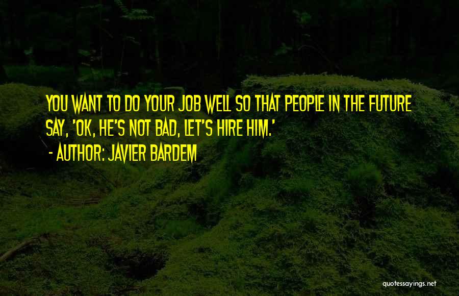 Javier Bardem Quotes: You Want To Do Your Job Well So That People In The Future Say, 'ok, He's Not Bad, Let's Hire