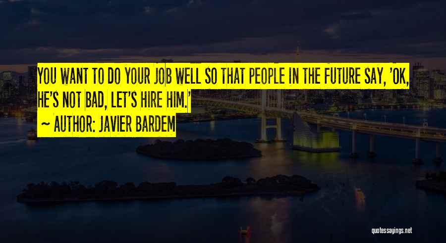 Javier Bardem Quotes: You Want To Do Your Job Well So That People In The Future Say, 'ok, He's Not Bad, Let's Hire