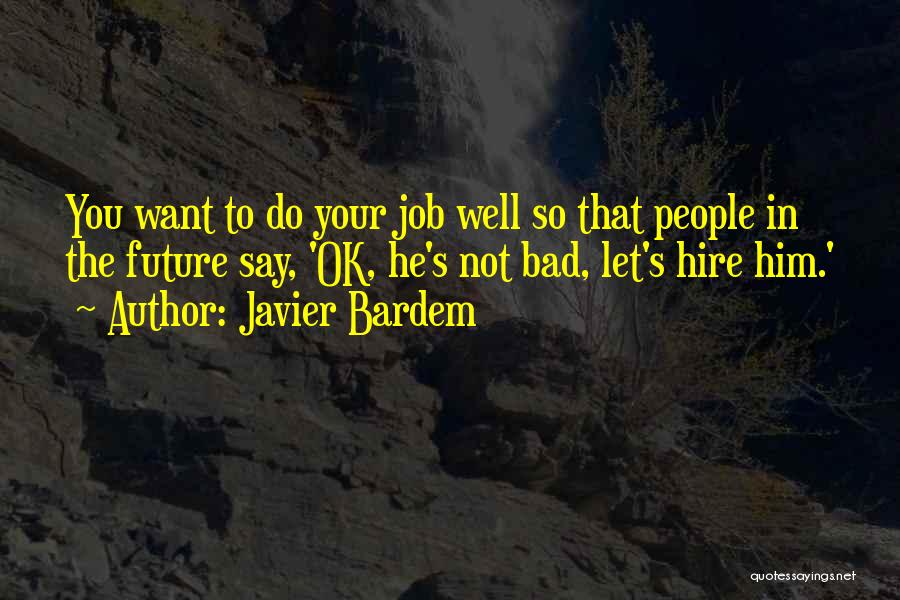 Javier Bardem Quotes: You Want To Do Your Job Well So That People In The Future Say, 'ok, He's Not Bad, Let's Hire