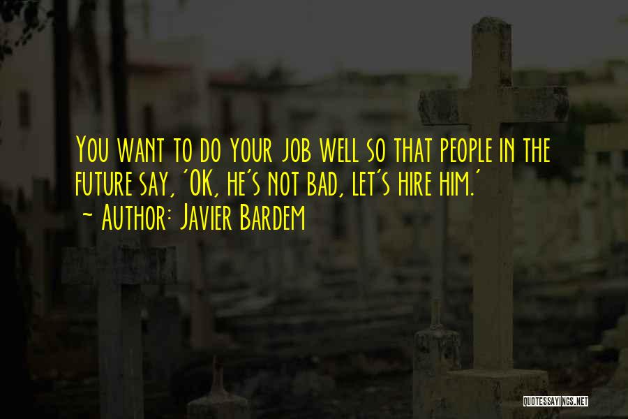 Javier Bardem Quotes: You Want To Do Your Job Well So That People In The Future Say, 'ok, He's Not Bad, Let's Hire