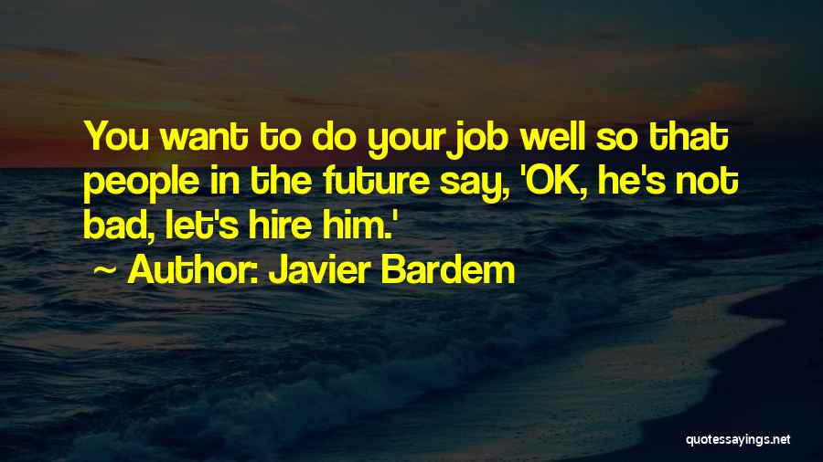 Javier Bardem Quotes: You Want To Do Your Job Well So That People In The Future Say, 'ok, He's Not Bad, Let's Hire