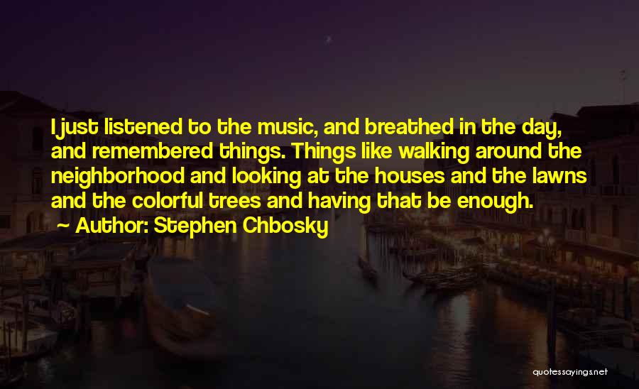 Stephen Chbosky Quotes: I Just Listened To The Music, And Breathed In The Day, And Remembered Things. Things Like Walking Around The Neighborhood