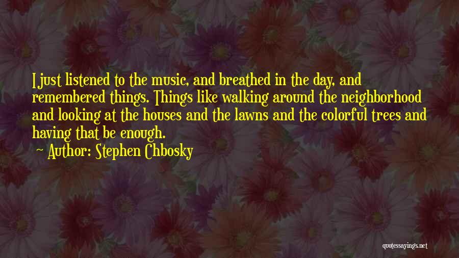Stephen Chbosky Quotes: I Just Listened To The Music, And Breathed In The Day, And Remembered Things. Things Like Walking Around The Neighborhood