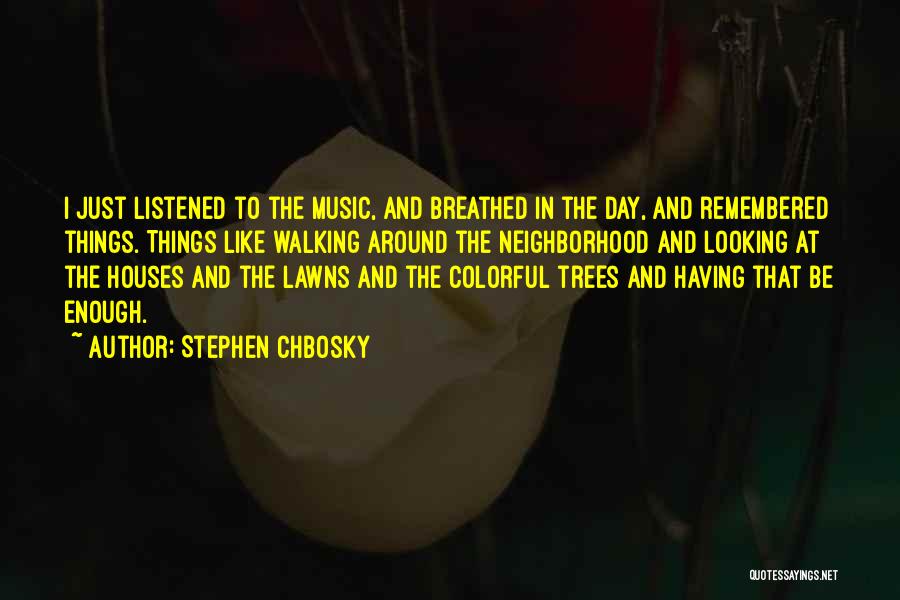 Stephen Chbosky Quotes: I Just Listened To The Music, And Breathed In The Day, And Remembered Things. Things Like Walking Around The Neighborhood