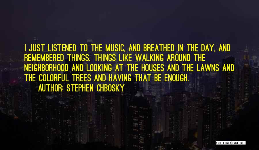 Stephen Chbosky Quotes: I Just Listened To The Music, And Breathed In The Day, And Remembered Things. Things Like Walking Around The Neighborhood