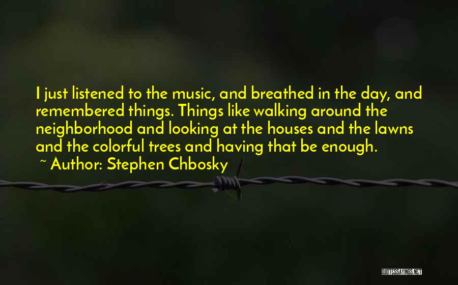 Stephen Chbosky Quotes: I Just Listened To The Music, And Breathed In The Day, And Remembered Things. Things Like Walking Around The Neighborhood