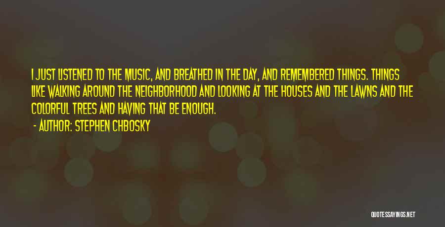 Stephen Chbosky Quotes: I Just Listened To The Music, And Breathed In The Day, And Remembered Things. Things Like Walking Around The Neighborhood