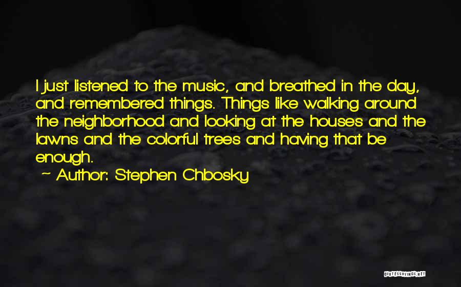 Stephen Chbosky Quotes: I Just Listened To The Music, And Breathed In The Day, And Remembered Things. Things Like Walking Around The Neighborhood