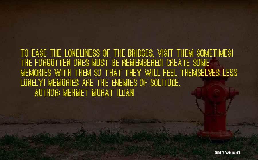 Mehmet Murat Ildan Quotes: To Ease The Loneliness Of The Bridges, Visit Them Sometimes! The Forgotten Ones Must Be Remembered! Create Some Memories With