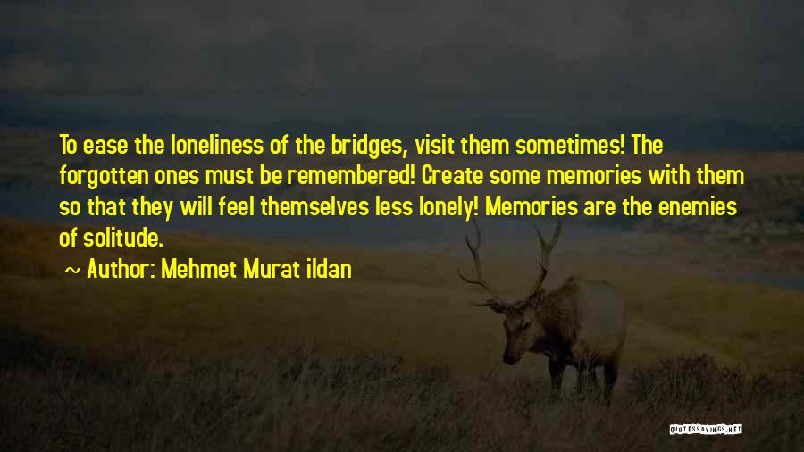 Mehmet Murat Ildan Quotes: To Ease The Loneliness Of The Bridges, Visit Them Sometimes! The Forgotten Ones Must Be Remembered! Create Some Memories With