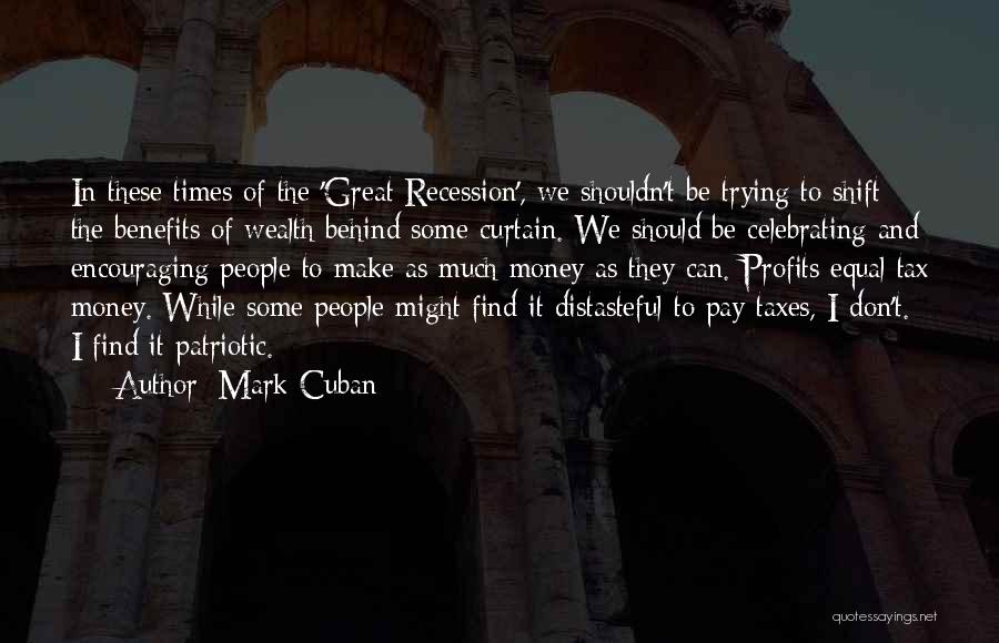 Mark Cuban Quotes: In These Times Of The 'great Recession', We Shouldn't Be Trying To Shift The Benefits Of Wealth Behind Some Curtain.