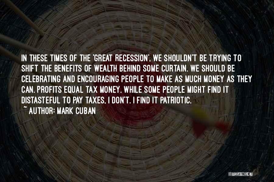 Mark Cuban Quotes: In These Times Of The 'great Recession', We Shouldn't Be Trying To Shift The Benefits Of Wealth Behind Some Curtain.