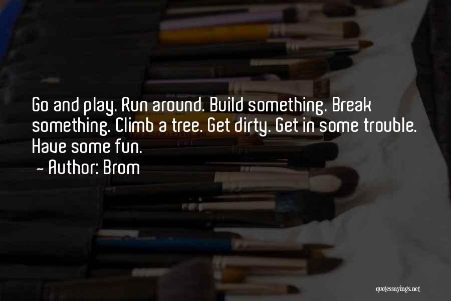 Brom Quotes: Go And Play. Run Around. Build Something. Break Something. Climb A Tree. Get Dirty. Get In Some Trouble. Have Some