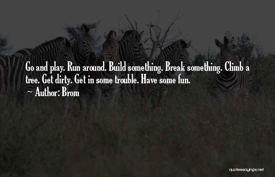 Brom Quotes: Go And Play. Run Around. Build Something. Break Something. Climb A Tree. Get Dirty. Get In Some Trouble. Have Some