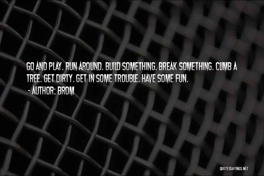 Brom Quotes: Go And Play. Run Around. Build Something. Break Something. Climb A Tree. Get Dirty. Get In Some Trouble. Have Some