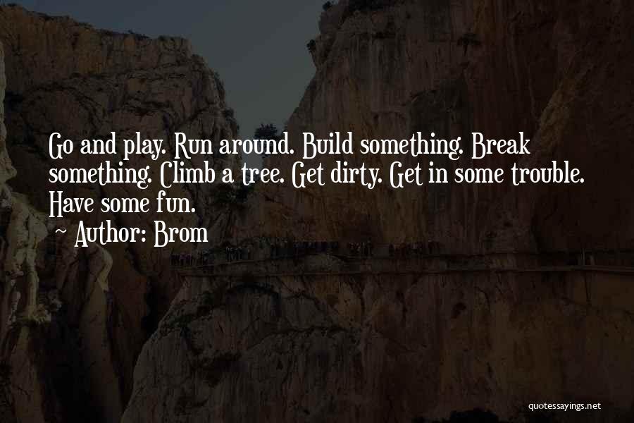 Brom Quotes: Go And Play. Run Around. Build Something. Break Something. Climb A Tree. Get Dirty. Get In Some Trouble. Have Some
