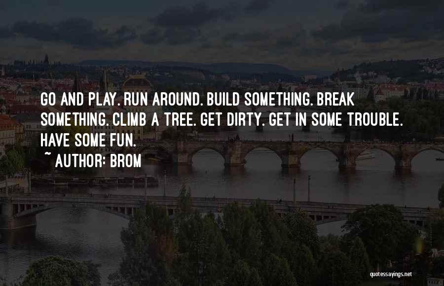 Brom Quotes: Go And Play. Run Around. Build Something. Break Something. Climb A Tree. Get Dirty. Get In Some Trouble. Have Some