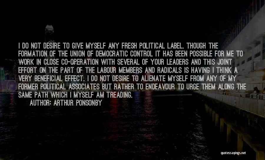 Arthur Ponsonby Quotes: I Do Not Desire To Give Myself Any Fresh Political Label. Though The Formation Of The Union Of Democratic Control