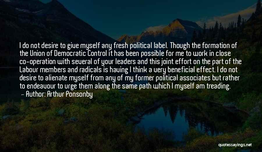 Arthur Ponsonby Quotes: I Do Not Desire To Give Myself Any Fresh Political Label. Though The Formation Of The Union Of Democratic Control