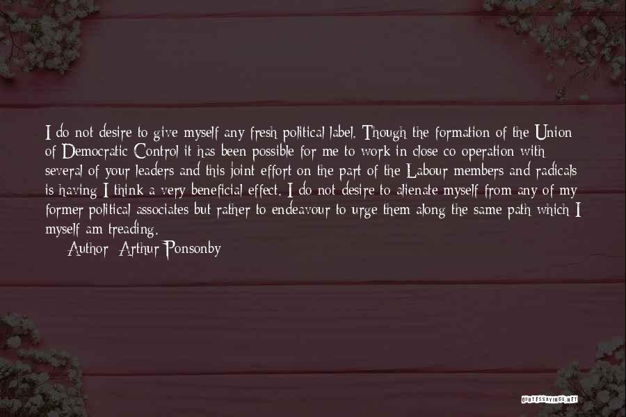 Arthur Ponsonby Quotes: I Do Not Desire To Give Myself Any Fresh Political Label. Though The Formation Of The Union Of Democratic Control