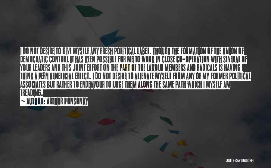 Arthur Ponsonby Quotes: I Do Not Desire To Give Myself Any Fresh Political Label. Though The Formation Of The Union Of Democratic Control