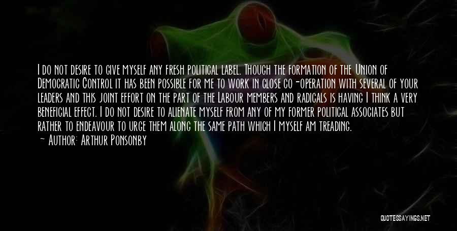 Arthur Ponsonby Quotes: I Do Not Desire To Give Myself Any Fresh Political Label. Though The Formation Of The Union Of Democratic Control