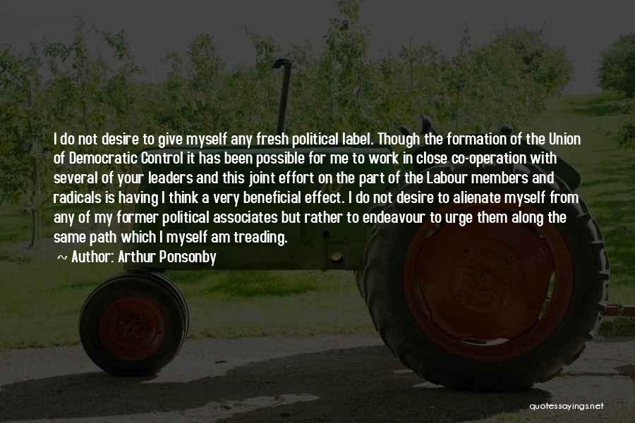 Arthur Ponsonby Quotes: I Do Not Desire To Give Myself Any Fresh Political Label. Though The Formation Of The Union Of Democratic Control