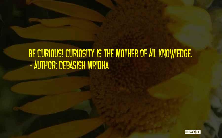 Debasish Mridha Quotes: Be Curious! Curiosity Is The Mother Of All Knowledge.