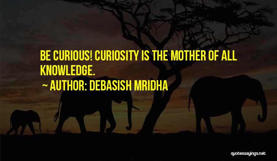 Debasish Mridha Quotes: Be Curious! Curiosity Is The Mother Of All Knowledge.