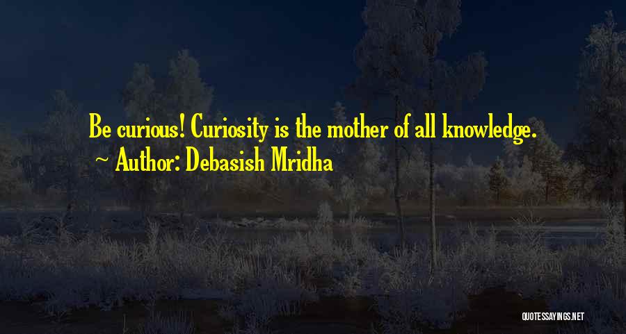 Debasish Mridha Quotes: Be Curious! Curiosity Is The Mother Of All Knowledge.