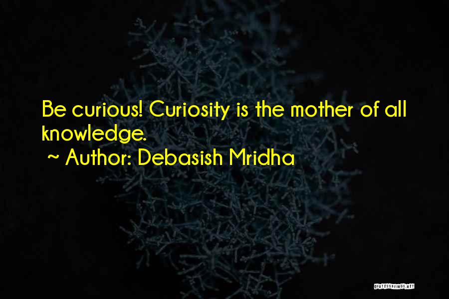 Debasish Mridha Quotes: Be Curious! Curiosity Is The Mother Of All Knowledge.