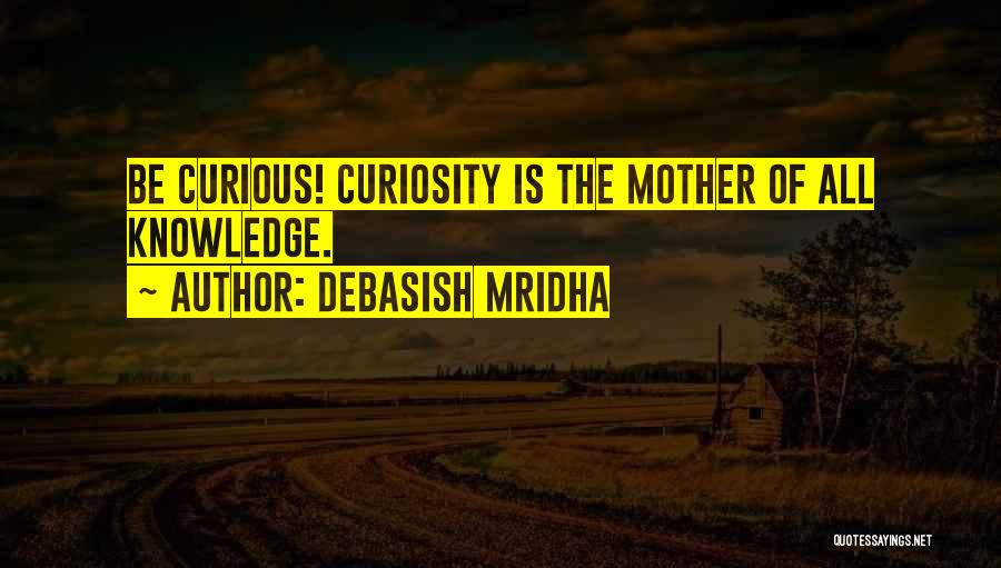 Debasish Mridha Quotes: Be Curious! Curiosity Is The Mother Of All Knowledge.