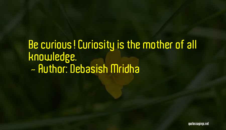 Debasish Mridha Quotes: Be Curious! Curiosity Is The Mother Of All Knowledge.