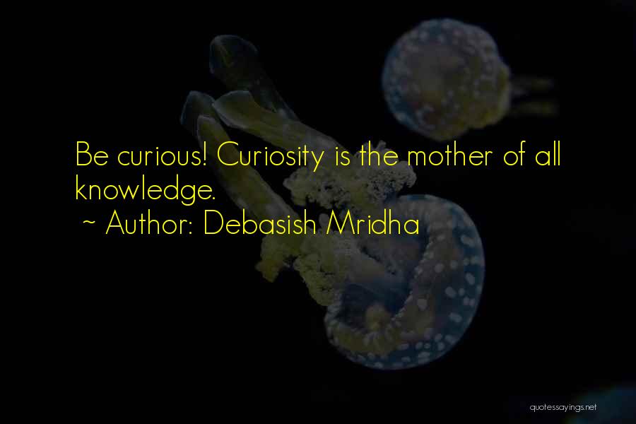 Debasish Mridha Quotes: Be Curious! Curiosity Is The Mother Of All Knowledge.