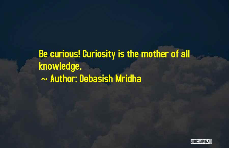 Debasish Mridha Quotes: Be Curious! Curiosity Is The Mother Of All Knowledge.