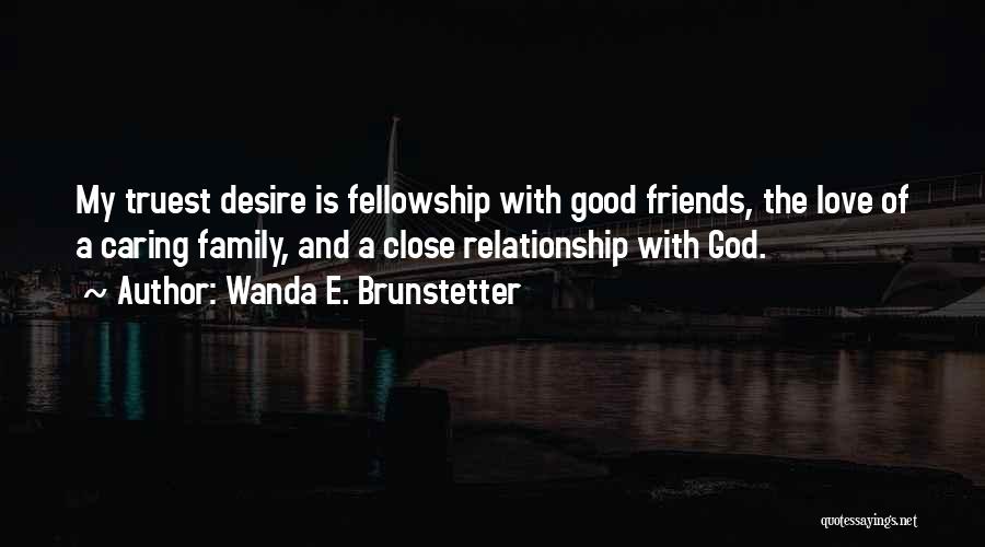 Wanda E. Brunstetter Quotes: My Truest Desire Is Fellowship With Good Friends, The Love Of A Caring Family, And A Close Relationship With God.