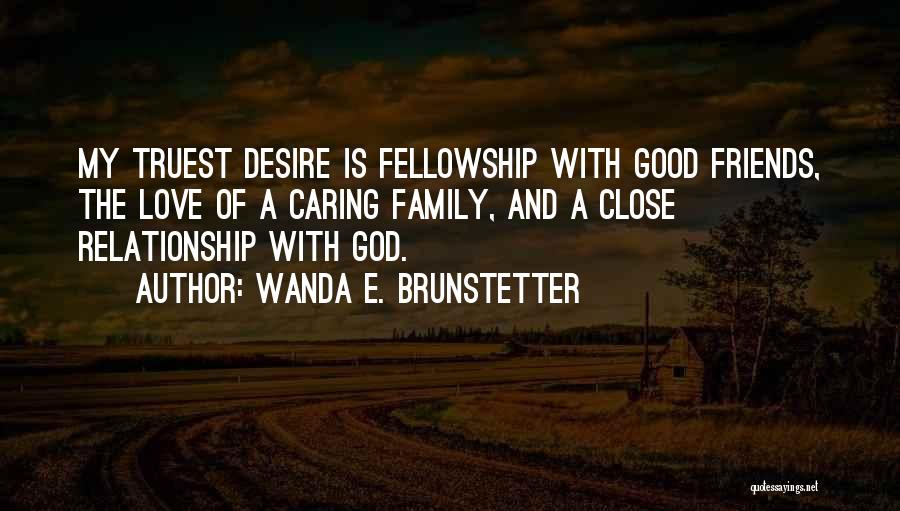 Wanda E. Brunstetter Quotes: My Truest Desire Is Fellowship With Good Friends, The Love Of A Caring Family, And A Close Relationship With God.