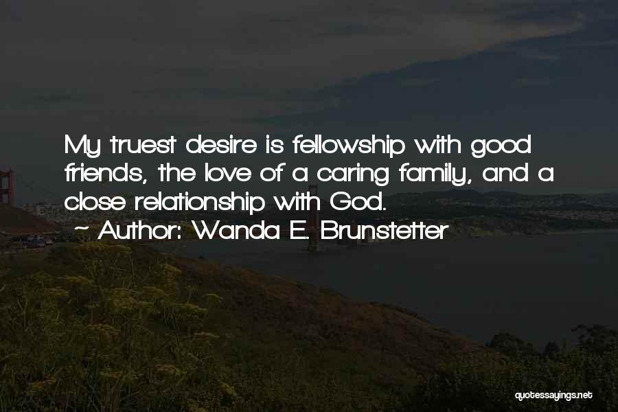 Wanda E. Brunstetter Quotes: My Truest Desire Is Fellowship With Good Friends, The Love Of A Caring Family, And A Close Relationship With God.